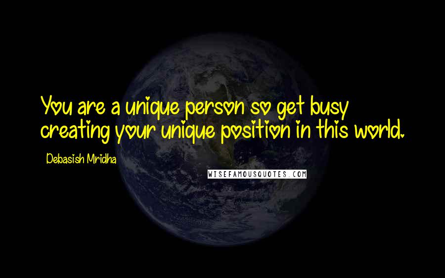 Debasish Mridha Quotes: You are a unique person so get busy creating your unique position in this world.