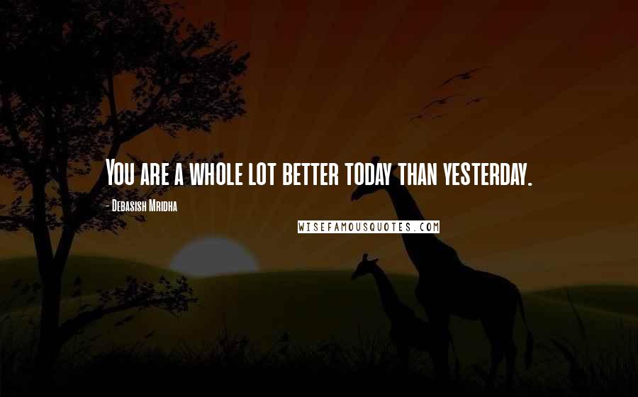 Debasish Mridha Quotes: You are a whole lot better today than yesterday.