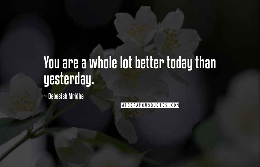 Debasish Mridha Quotes: You are a whole lot better today than yesterday.