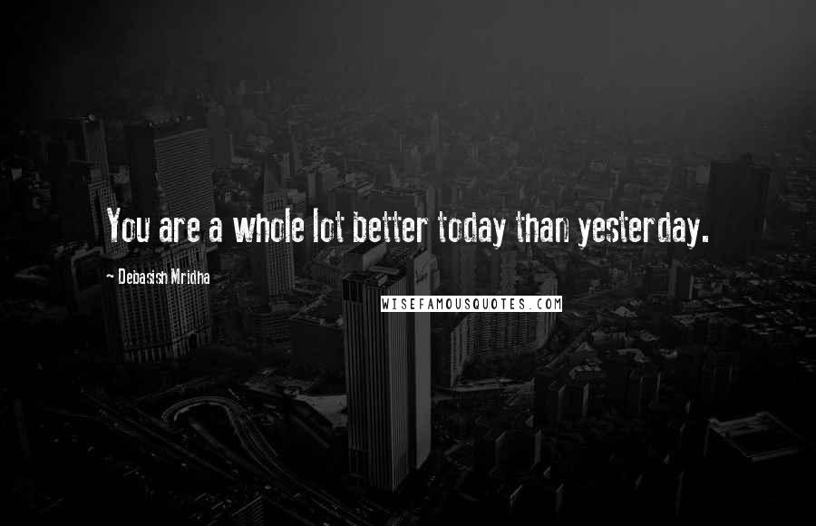 Debasish Mridha Quotes: You are a whole lot better today than yesterday.