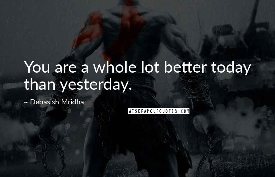 Debasish Mridha Quotes: You are a whole lot better today than yesterday.