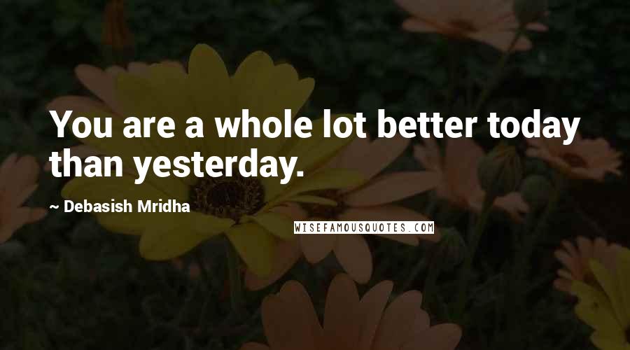 Debasish Mridha Quotes: You are a whole lot better today than yesterday.