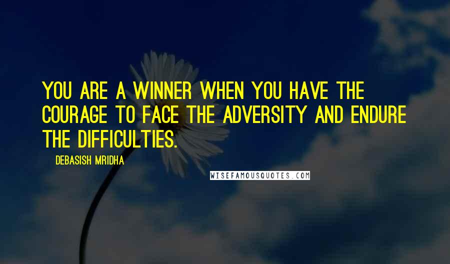 Debasish Mridha Quotes: You are a winner when you have the courage to face the adversity and endure the difficulties.