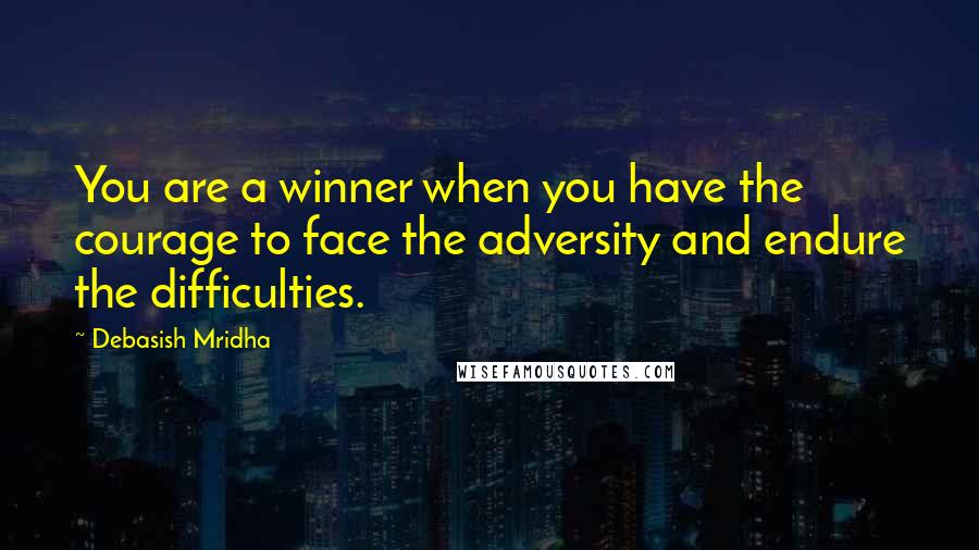 Debasish Mridha Quotes: You are a winner when you have the courage to face the adversity and endure the difficulties.