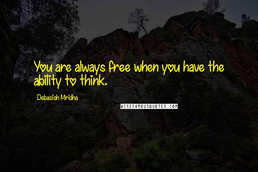 Debasish Mridha Quotes: You are always free when you have the ability to think.