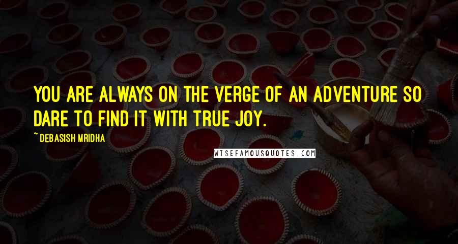 Debasish Mridha Quotes: You are always on the verge of an adventure so dare to find it with true joy.