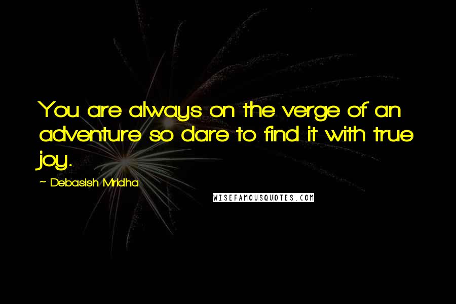 Debasish Mridha Quotes: You are always on the verge of an adventure so dare to find it with true joy.