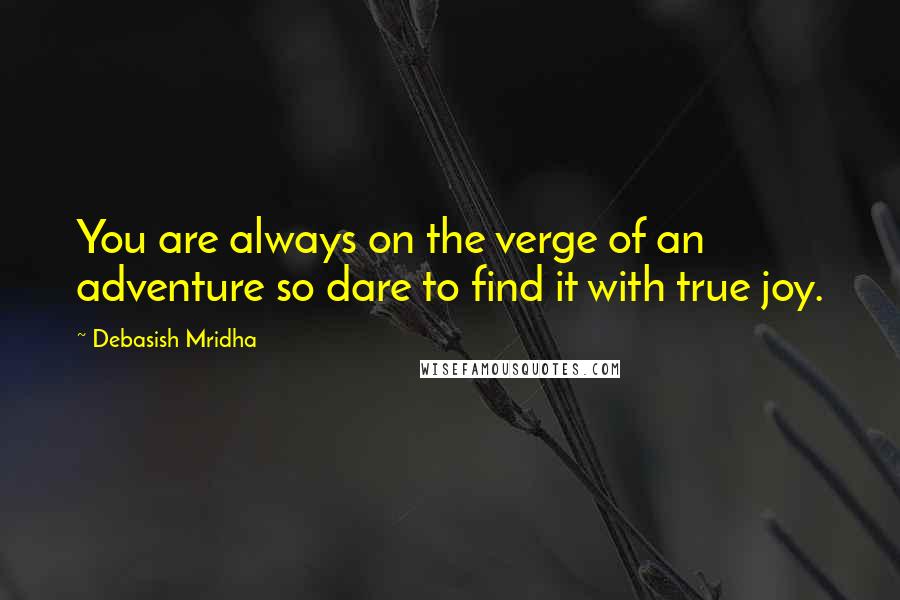 Debasish Mridha Quotes: You are always on the verge of an adventure so dare to find it with true joy.