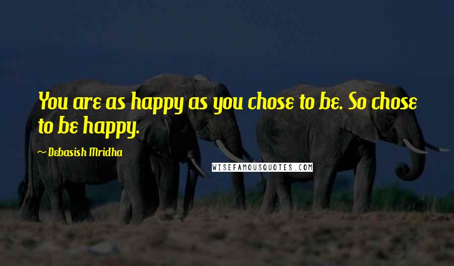 Debasish Mridha Quotes: You are as happy as you chose to be. So chose to be happy.