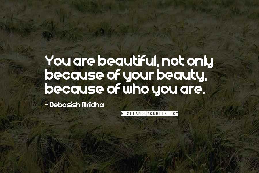 Debasish Mridha Quotes: You are beautiful, not only because of your beauty, because of who you are.