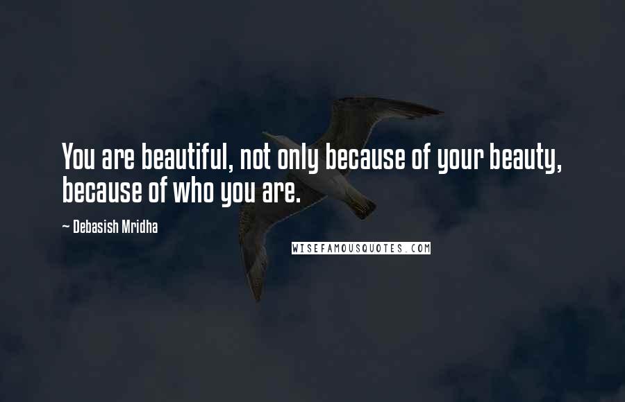 Debasish Mridha Quotes: You are beautiful, not only because of your beauty, because of who you are.