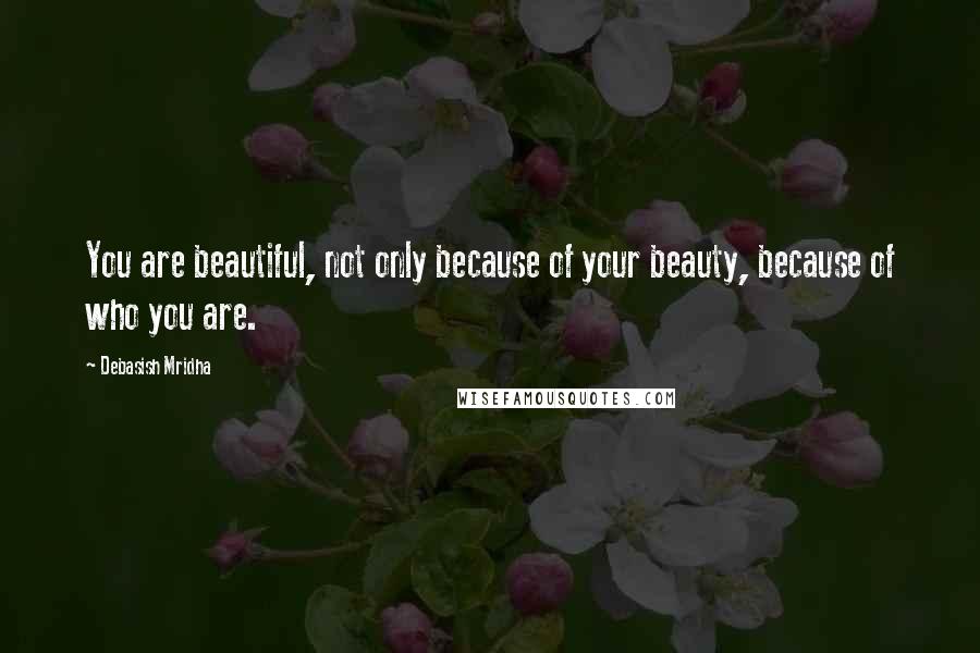 Debasish Mridha Quotes: You are beautiful, not only because of your beauty, because of who you are.