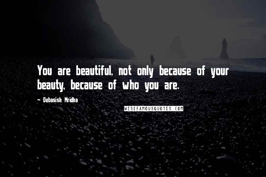 Debasish Mridha Quotes: You are beautiful, not only because of your beauty, because of who you are.