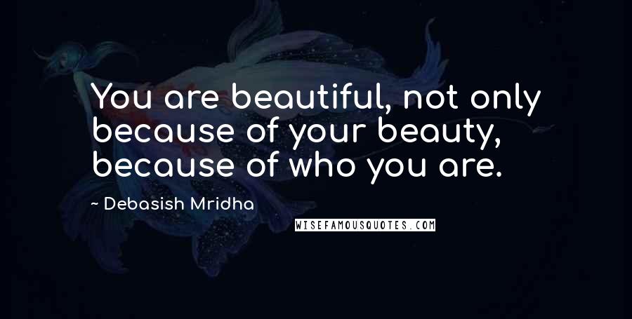 Debasish Mridha Quotes: You are beautiful, not only because of your beauty, because of who you are.