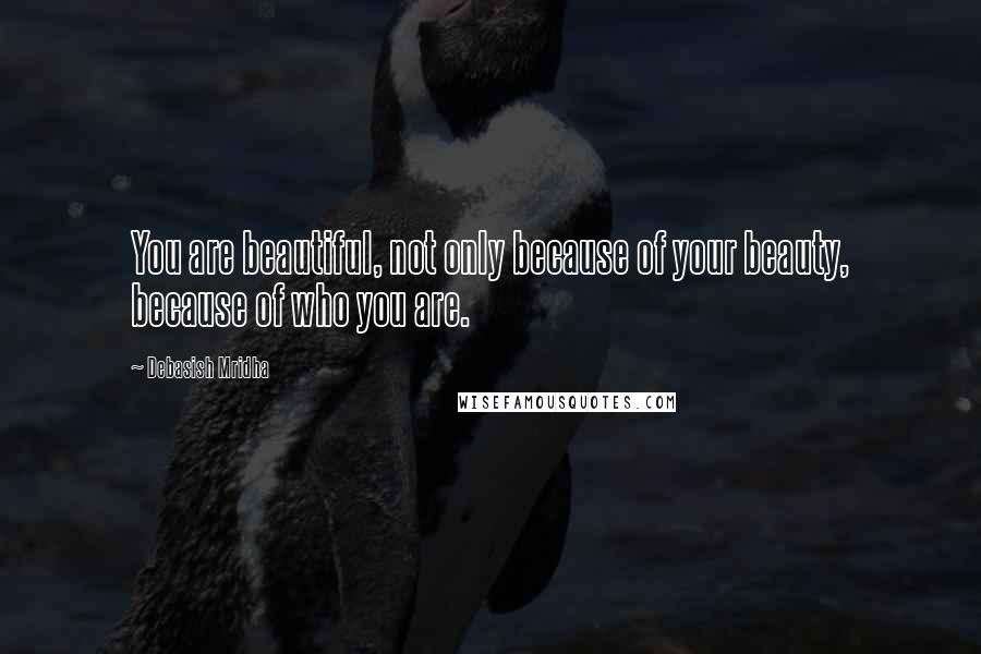 Debasish Mridha Quotes: You are beautiful, not only because of your beauty, because of who you are.