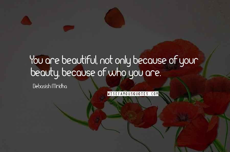 Debasish Mridha Quotes: You are beautiful, not only because of your beauty, because of who you are.