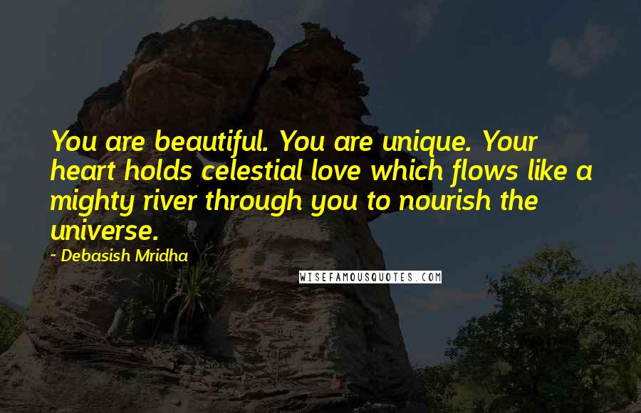 Debasish Mridha Quotes: You are beautiful. You are unique. Your heart holds celestial love which flows like a mighty river through you to nourish the universe.