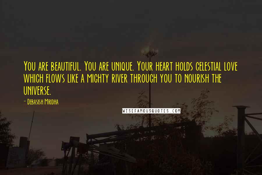 Debasish Mridha Quotes: You are beautiful. You are unique. Your heart holds celestial love which flows like a mighty river through you to nourish the universe.