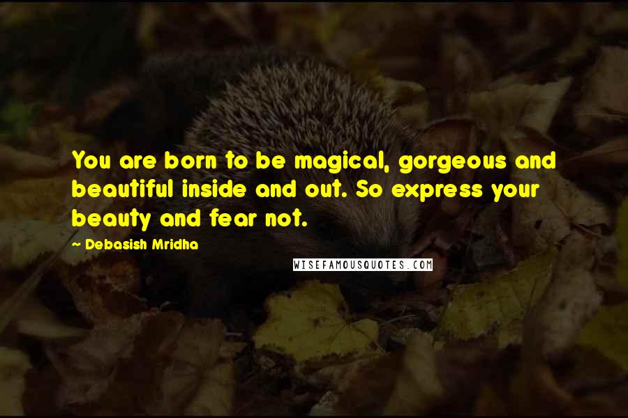 Debasish Mridha Quotes: You are born to be magical, gorgeous and beautiful inside and out. So express your beauty and fear not.