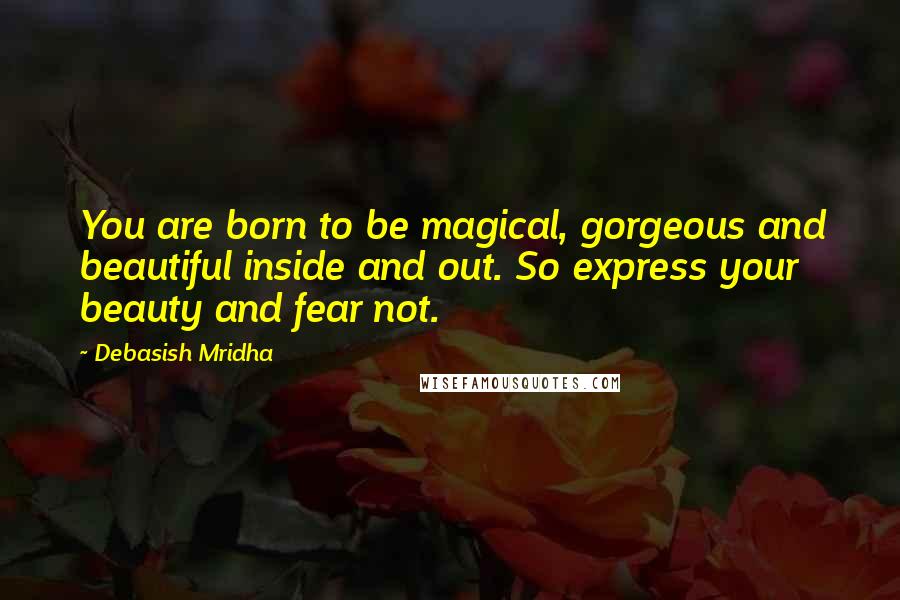 Debasish Mridha Quotes: You are born to be magical, gorgeous and beautiful inside and out. So express your beauty and fear not.