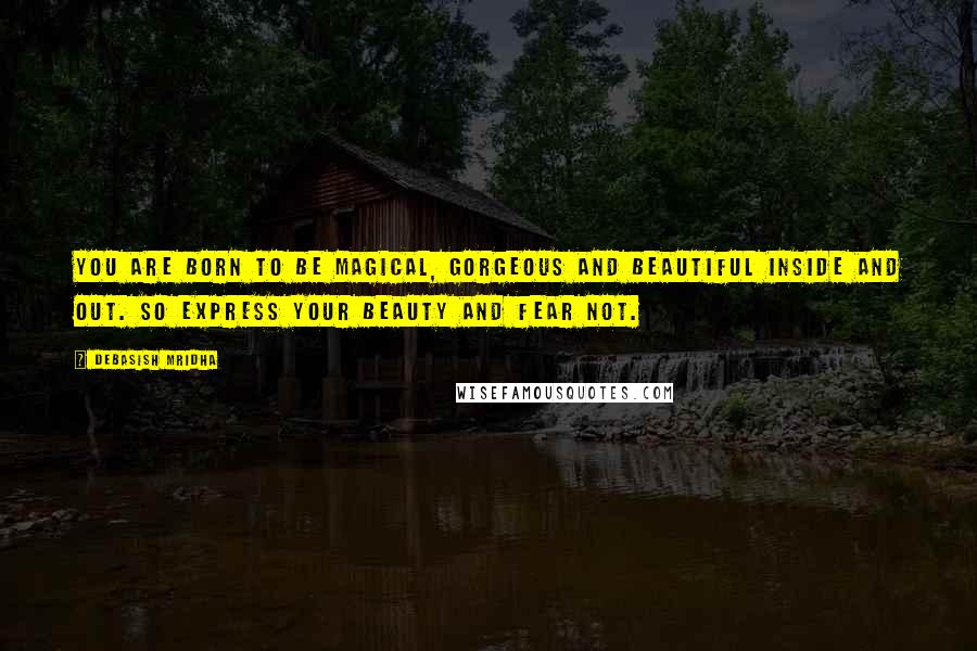 Debasish Mridha Quotes: You are born to be magical, gorgeous and beautiful inside and out. So express your beauty and fear not.