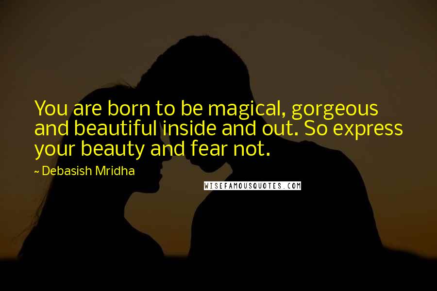 Debasish Mridha Quotes: You are born to be magical, gorgeous and beautiful inside and out. So express your beauty and fear not.