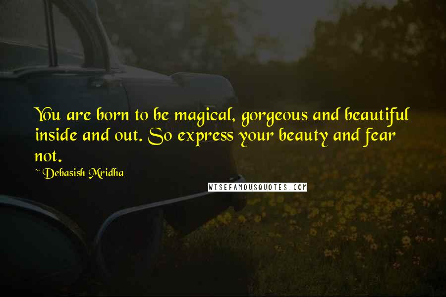 Debasish Mridha Quotes: You are born to be magical, gorgeous and beautiful inside and out. So express your beauty and fear not.