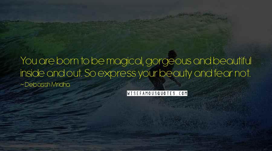 Debasish Mridha Quotes: You are born to be magical, gorgeous and beautiful inside and out. So express your beauty and fear not.