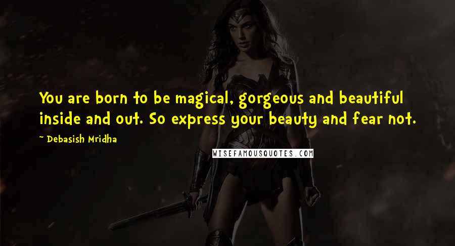 Debasish Mridha Quotes: You are born to be magical, gorgeous and beautiful inside and out. So express your beauty and fear not.