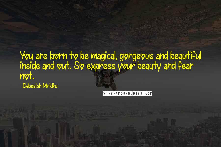 Debasish Mridha Quotes: You are born to be magical, gorgeous and beautiful inside and out. So express your beauty and fear not.