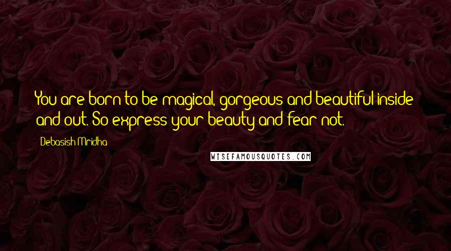 Debasish Mridha Quotes: You are born to be magical, gorgeous and beautiful inside and out. So express your beauty and fear not.