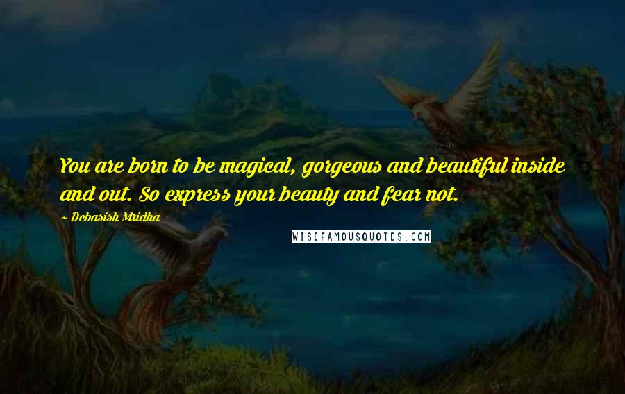 Debasish Mridha Quotes: You are born to be magical, gorgeous and beautiful inside and out. So express your beauty and fear not.