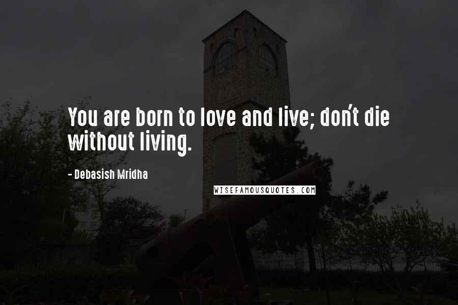 Debasish Mridha Quotes: You are born to love and live; don't die without living.