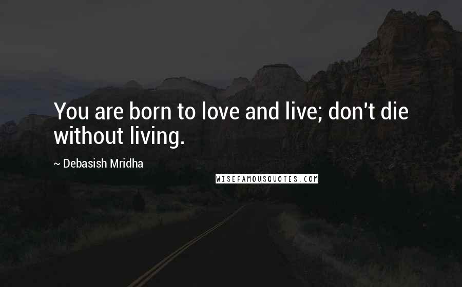 Debasish Mridha Quotes: You are born to love and live; don't die without living.