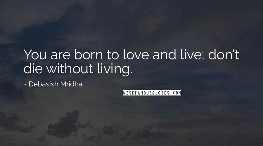 Debasish Mridha Quotes: You are born to love and live; don't die without living.