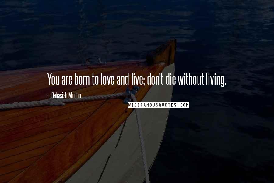 Debasish Mridha Quotes: You are born to love and live; don't die without living.