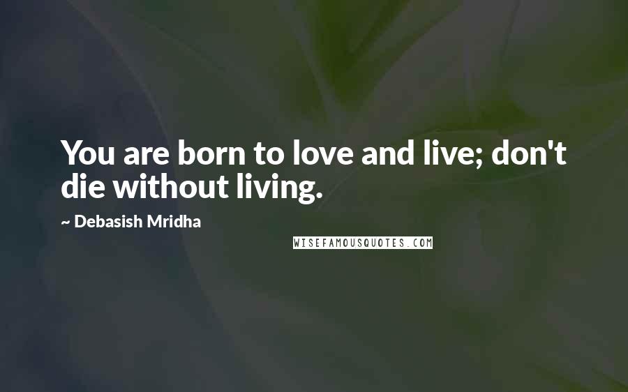 Debasish Mridha Quotes: You are born to love and live; don't die without living.