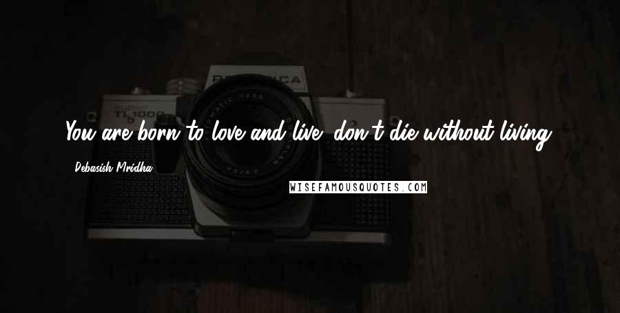 Debasish Mridha Quotes: You are born to love and live; don't die without living.