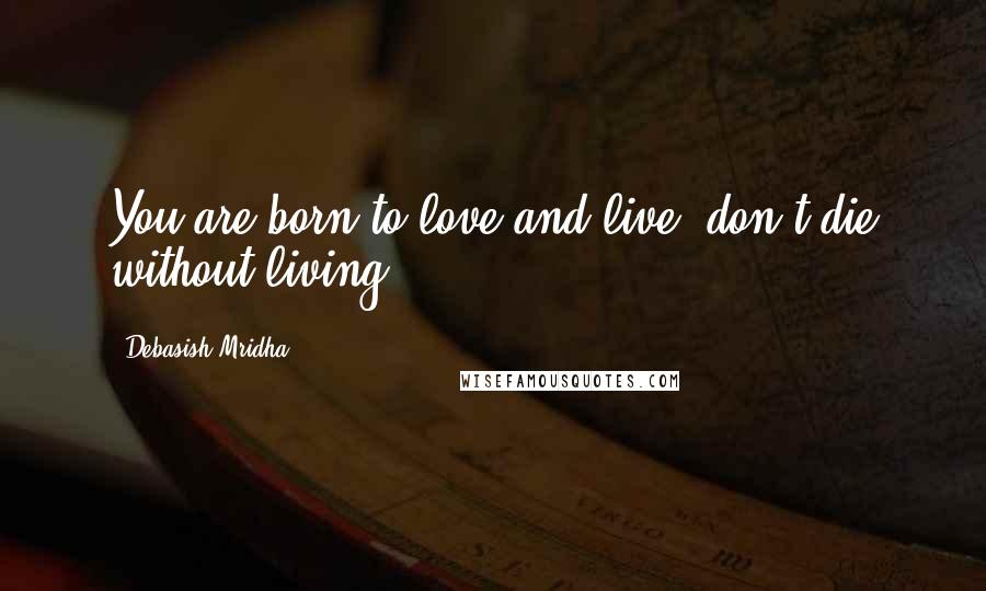 Debasish Mridha Quotes: You are born to love and live; don't die without living.