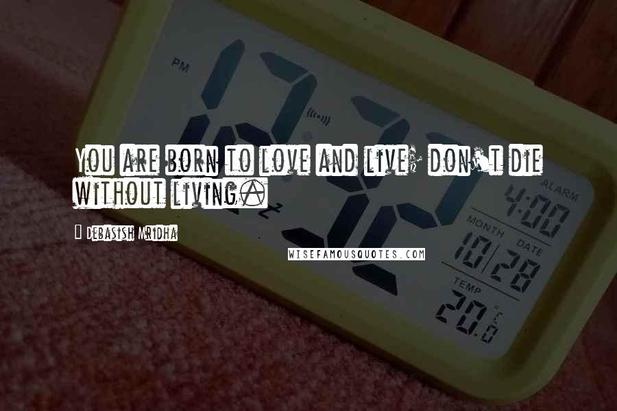 Debasish Mridha Quotes: You are born to love and live; don't die without living.