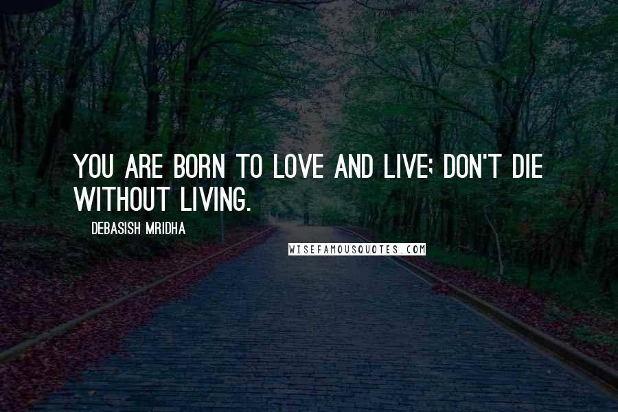 Debasish Mridha Quotes: You are born to love and live; don't die without living.