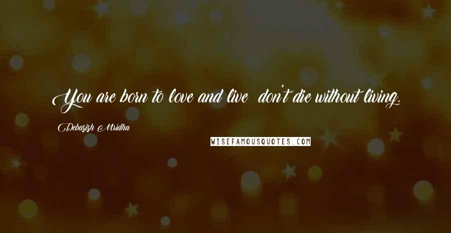 Debasish Mridha Quotes: You are born to love and live; don't die without living.