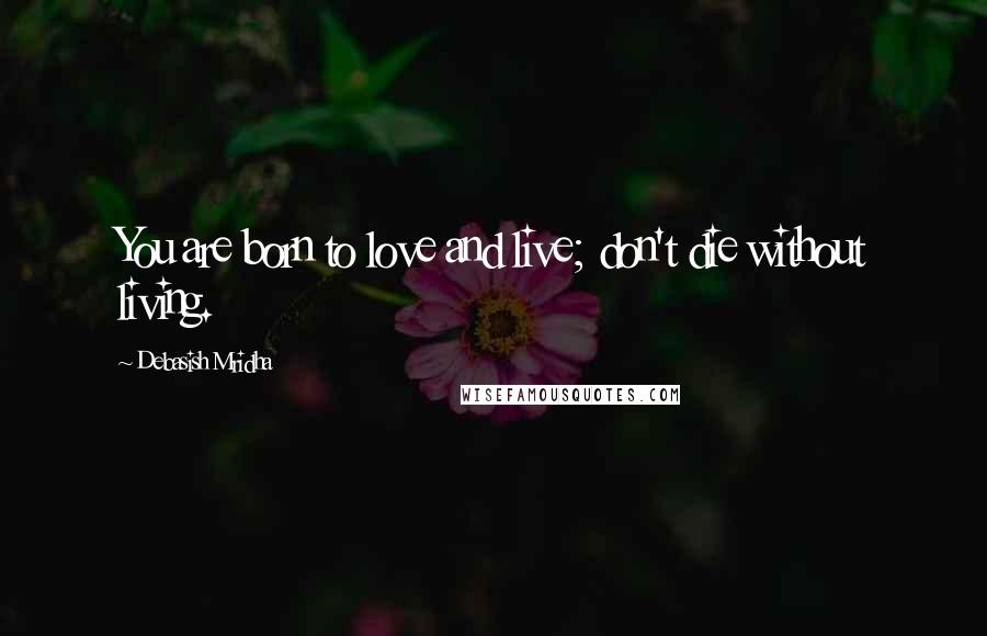 Debasish Mridha Quotes: You are born to love and live; don't die without living.