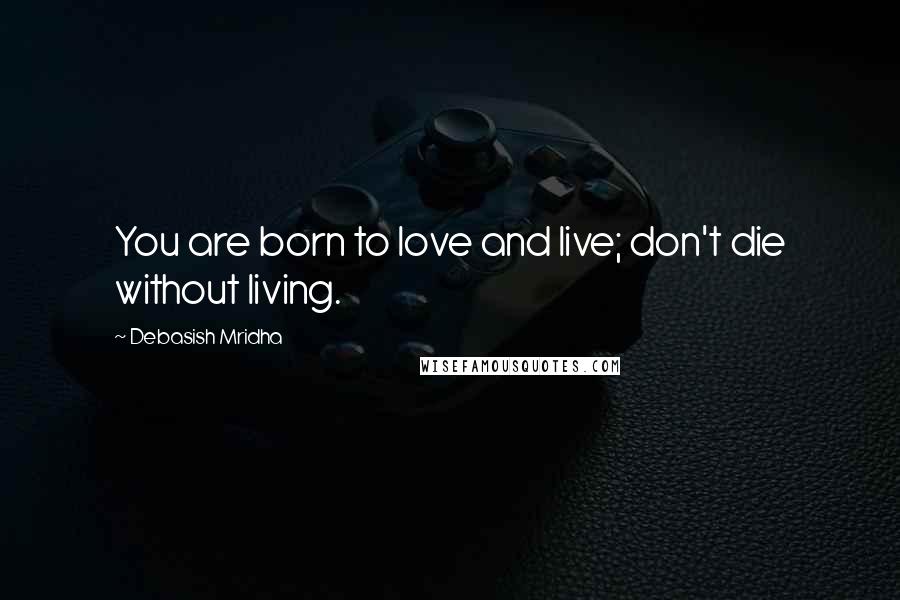 Debasish Mridha Quotes: You are born to love and live; don't die without living.