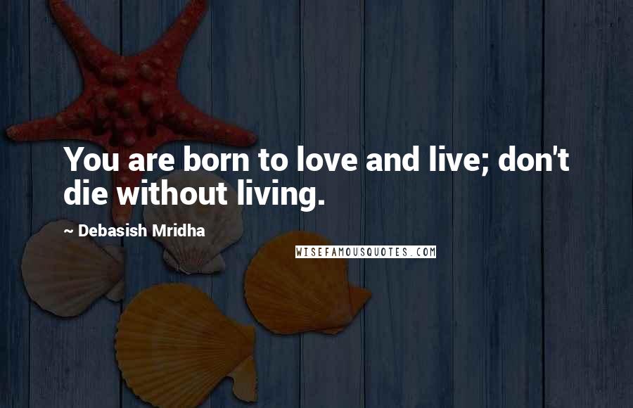 Debasish Mridha Quotes: You are born to love and live; don't die without living.