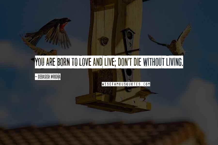 Debasish Mridha Quotes: You are born to love and live; don't die without living.