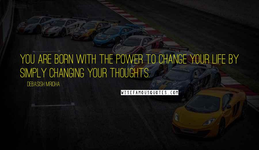 Debasish Mridha Quotes: You are born with the power to change your life by simply changing your thoughts.