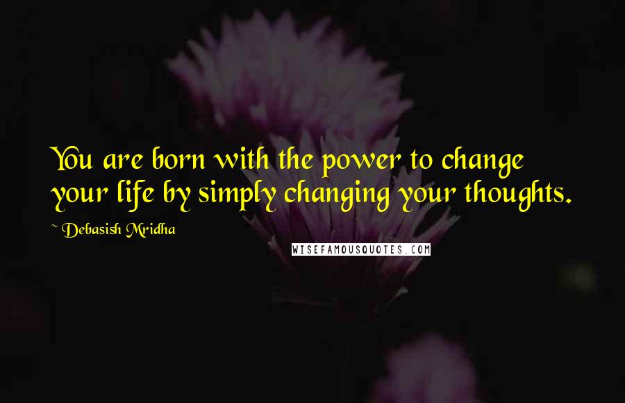 Debasish Mridha Quotes: You are born with the power to change your life by simply changing your thoughts.