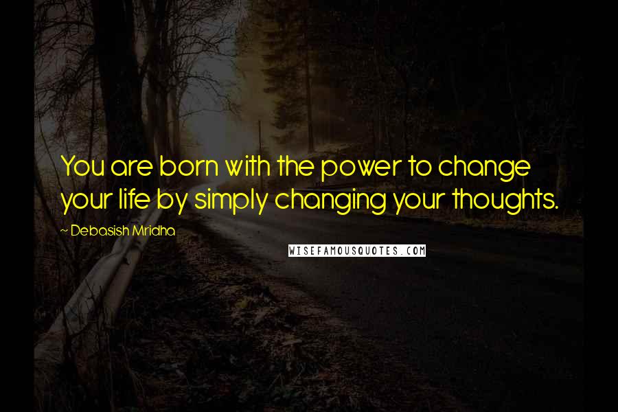 Debasish Mridha Quotes: You are born with the power to change your life by simply changing your thoughts.