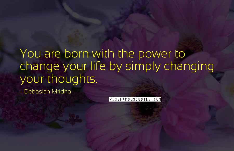 Debasish Mridha Quotes: You are born with the power to change your life by simply changing your thoughts.